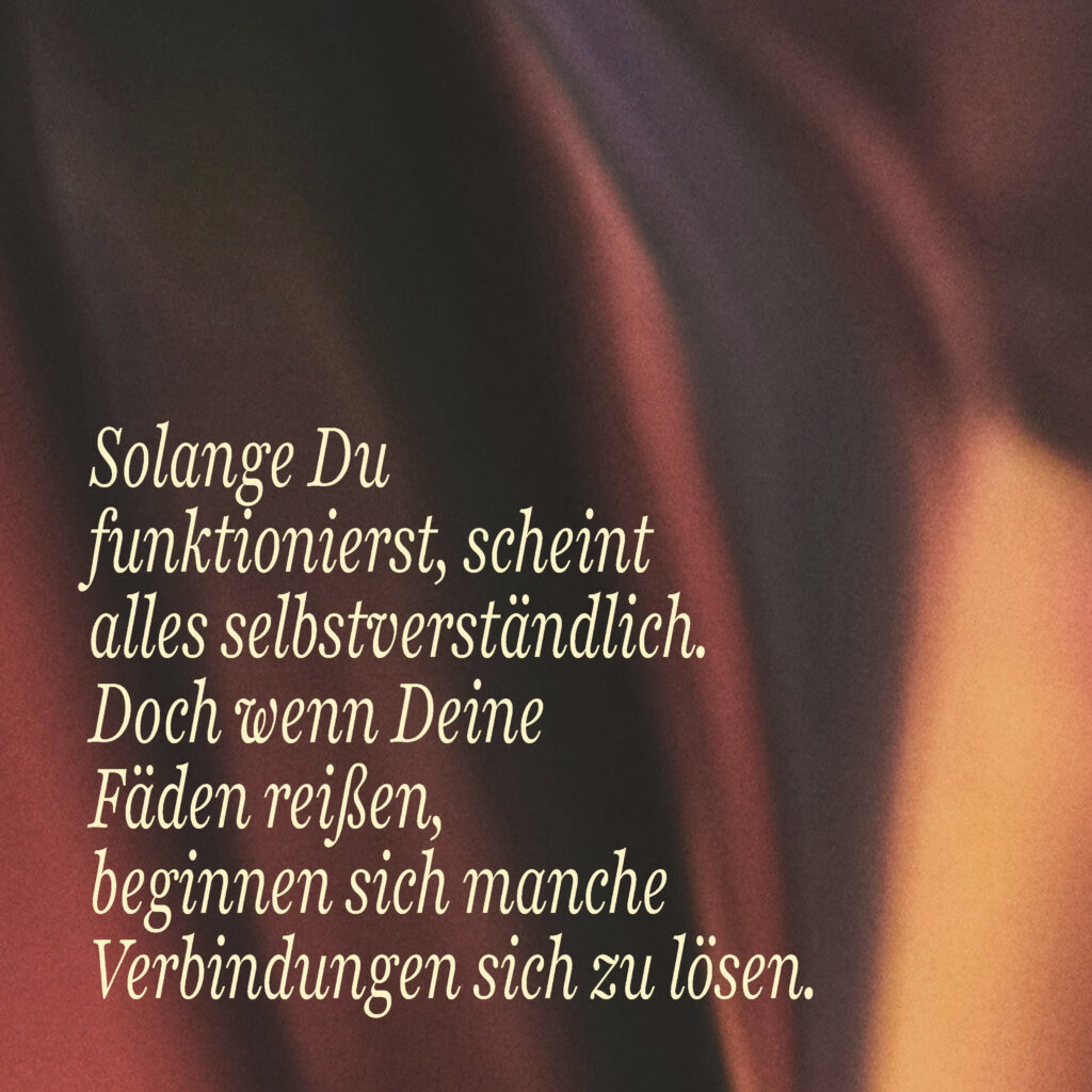 Solange Du funktionierst, scheint alles selbstverständlich. Doch wenn Deine Fäden reißen, beginnen sich manche Verbindungen zu lösen.