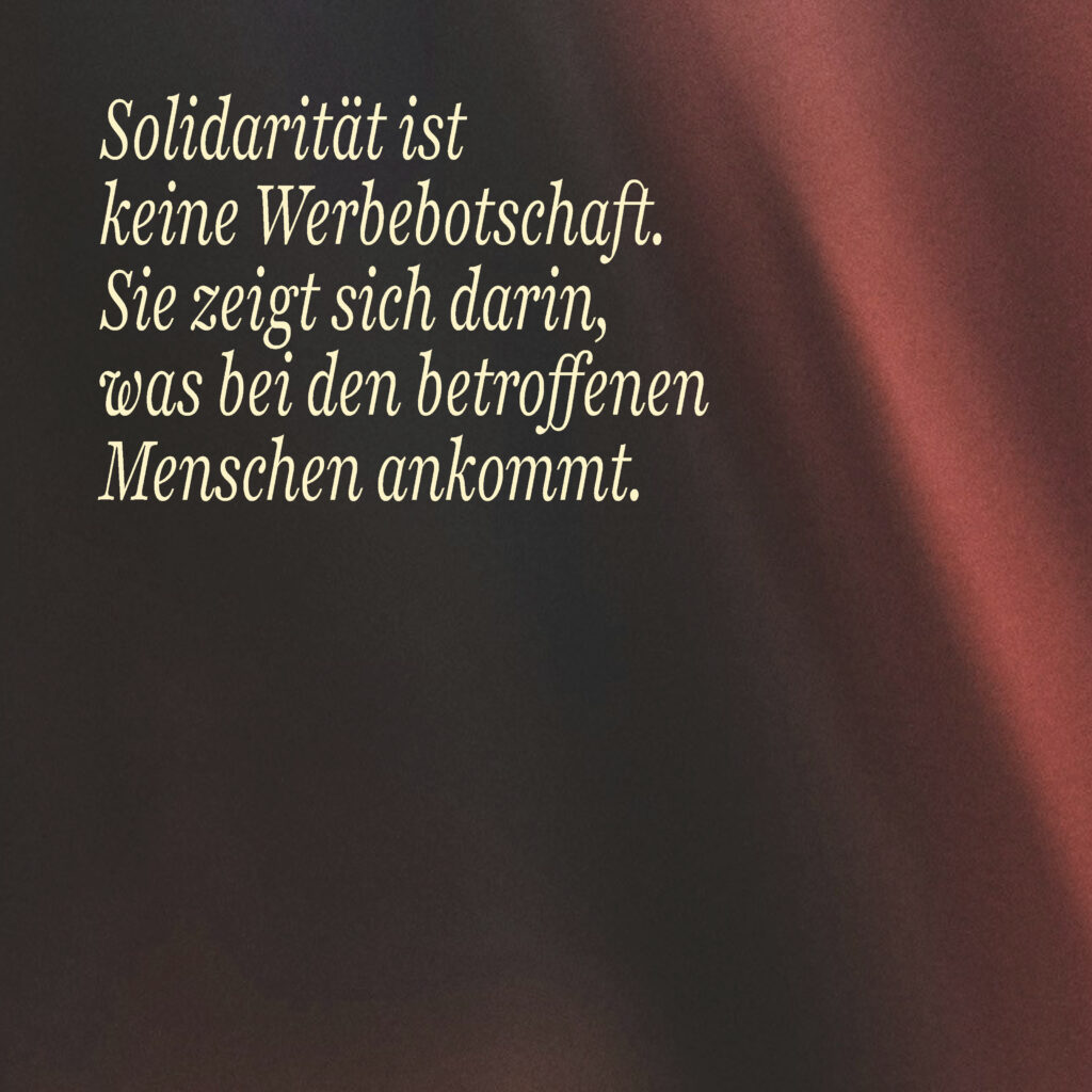 Solidarität ist keine Werbebotschaft. Sie zeigt sich darin, was bei den betroffenen Menschen ankommt.